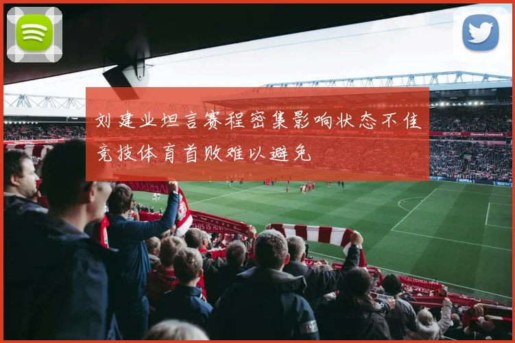 刘建业坦言赛程密集影响状态不佳竞技体育首败难以避免