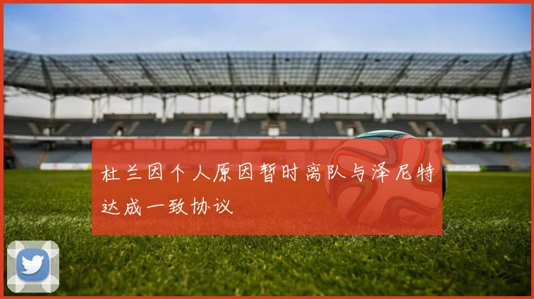 杜兰因个人原因暂时离队与泽尼特达成一致协议
