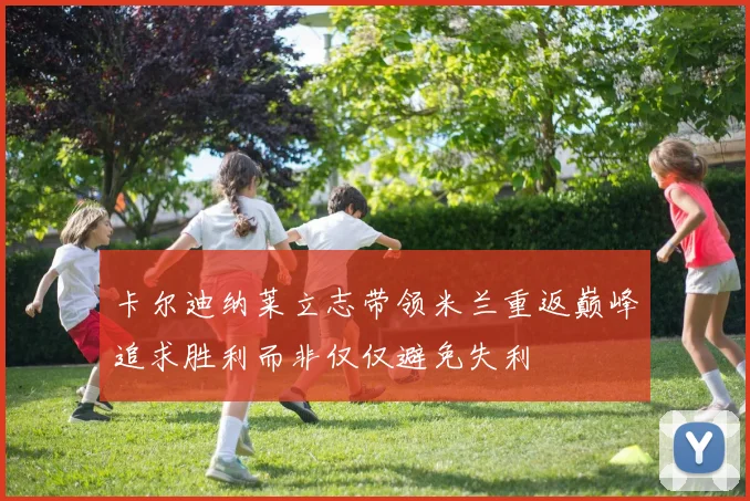 卡尔迪纳莱立志带领米兰重返巅峰追求胜利而非仅仅避免失利