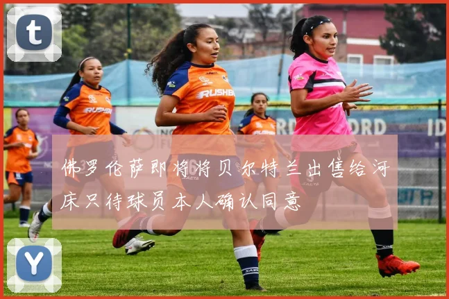 佛罗伦萨即将将贝尔特兰出售给河床只待球员本人确认同意