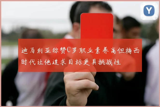 迪马利亚称赞C罗职业素养高但梅西时代让他追求目标更具挑战性