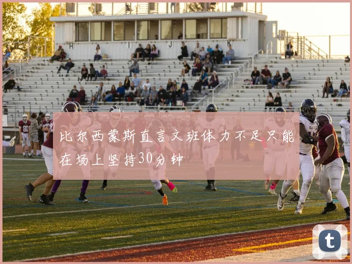 比尔西蒙斯直言文班体力不足只能在场上坚持30分钟