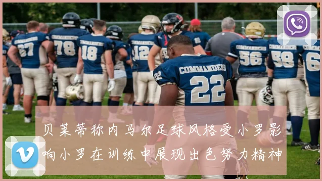 贝莱蒂称内马尔足球风格受小罗影响小罗在训练中展现出色努力精神