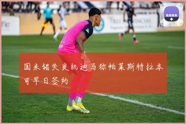 国米错失良机迪马称帕莱斯特拉本可早日签约
