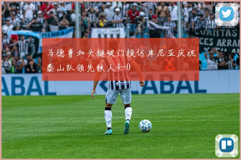 马德鲁加头槌破门模仿库尼亚庆祝泰山队领先铁人4-0