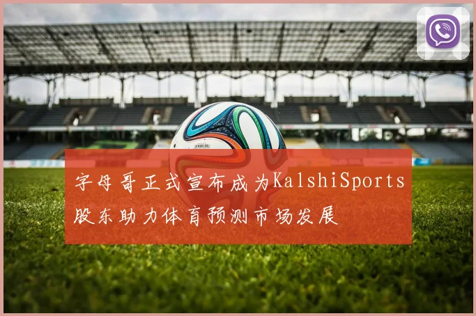 字母哥正式宣布成为KalshiSports股东助力体育预测市场发展