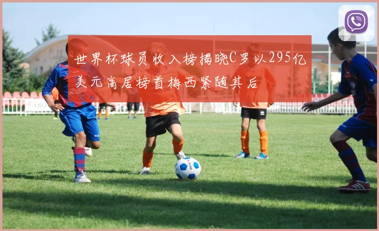 世界杯球员收入榜揭晓C罗以295亿美元高居榜首梅西紧随其后