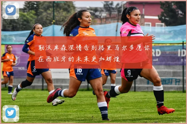 勒沃库森深情告别格里马尔多愿你在西班牙的未来更加辉煌