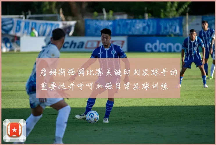 詹姆斯强调比赛关键时刻发球手的重要性并呼吁加强日常发球训练