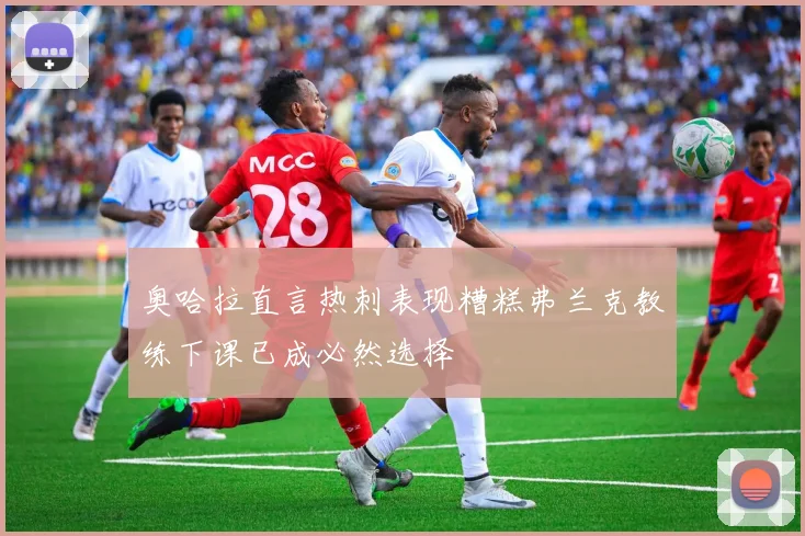 奥哈拉直言热刺表现糟糕弗兰克教练下课已成必然选择