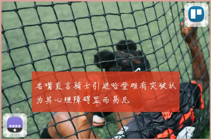 名嘴直言骑士引进哈登难有突破认为其心理障碍显而易见