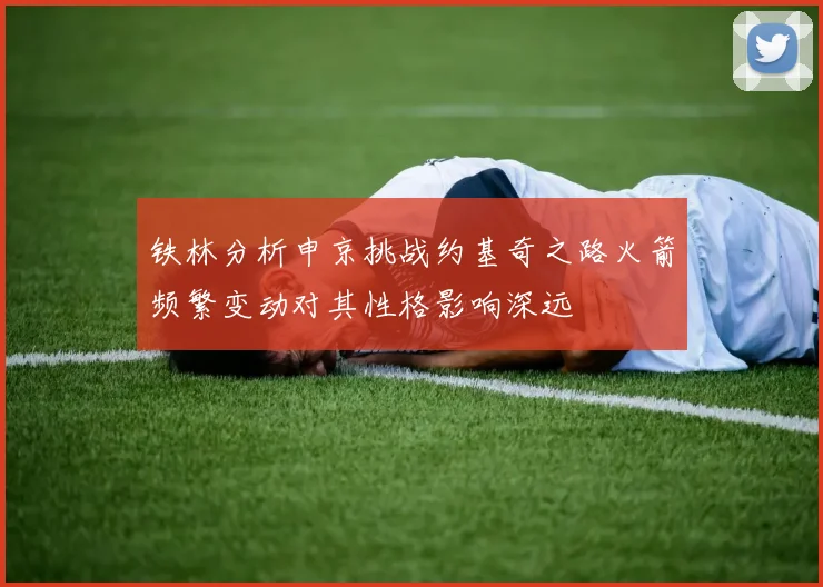 铁林分析申京挑战约基奇之路火箭频繁变动对其性格影响深远