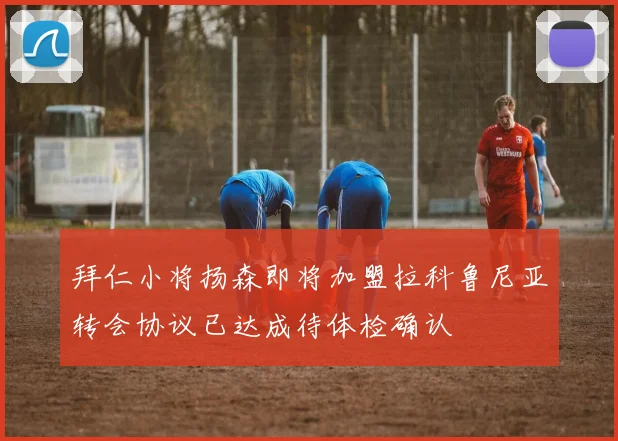 拜仁小将扬森即将加盟拉科鲁尼亚转会协议已达成待体检确认