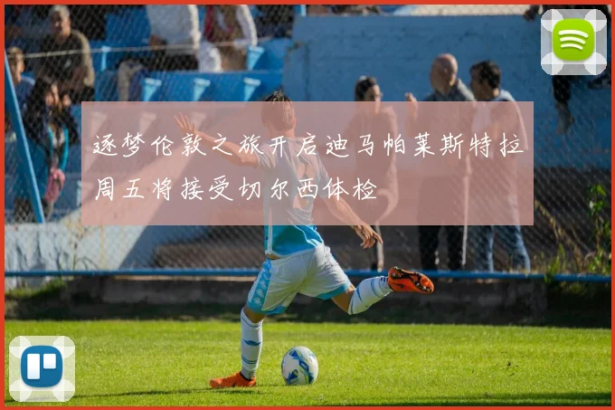 逐梦伦敦之旅开启迪马帕莱斯特拉周五将接受切尔西体检