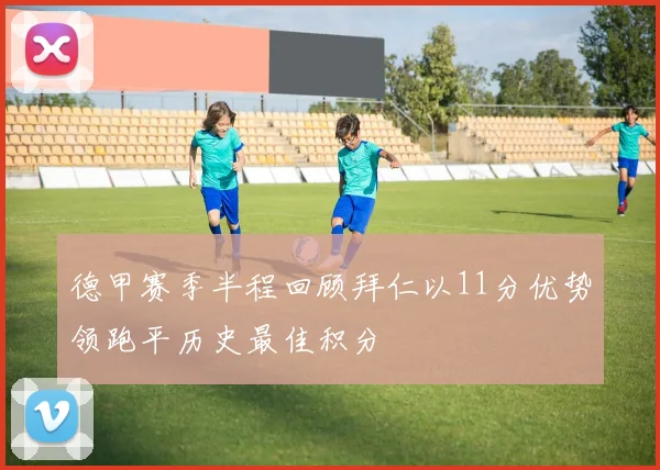德甲赛季半程回顾拜仁以11分优势领跑平历史最佳积分