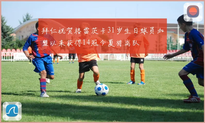 拜仁祝贺格雷茨卡31岁生日球员加盟以来获得14冠今夏将离队