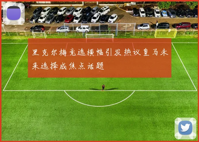 里克尔梅竞选横幅引发热议皇马未来选择成焦点话题
