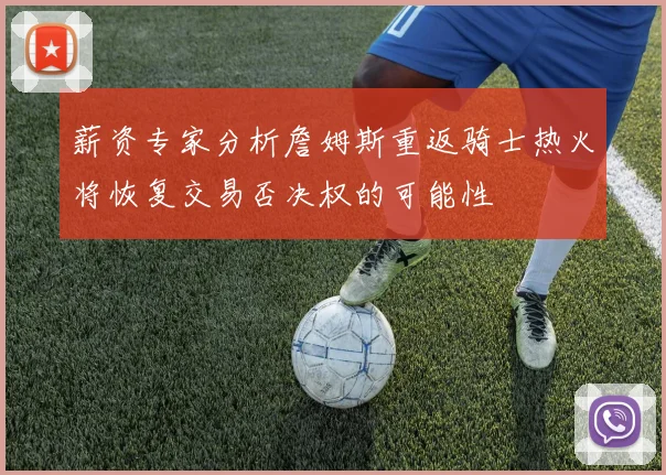 薪资专家分析詹姆斯重返骑士热火将恢复交易否决权的可能性