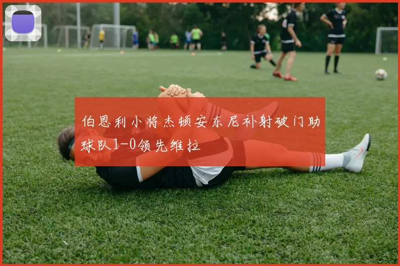 伯恩利小将杰顿安东尼补射破门助球队1-0领先维拉
