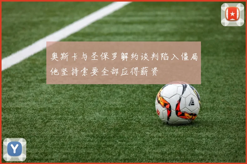 奥斯卡与圣保罗解约谈判陷入僵局他坚持索要全部应得薪资
