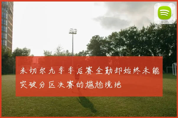米切尔九季季后赛全勤却始终未能突破分区决赛的尴尬境地