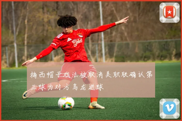 梅西帽子戏法被取消美职联确认第三球为对方乌龙进球