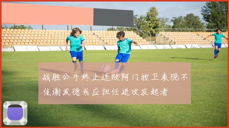 战胜公牛终止连败阿门控卫表现不佳谢泼德或应担任进攻发起者
