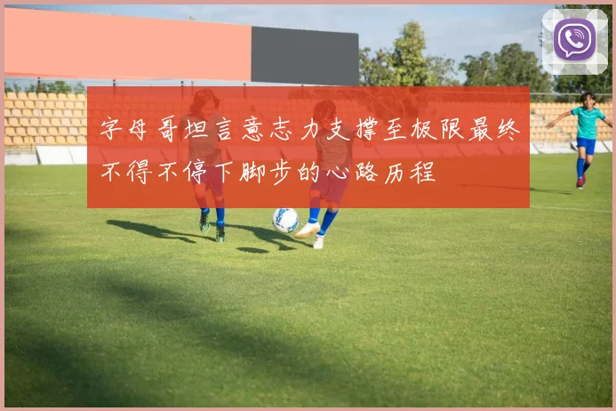字母哥坦言意志力支撑至极限最终不得不停下脚步的心路历程